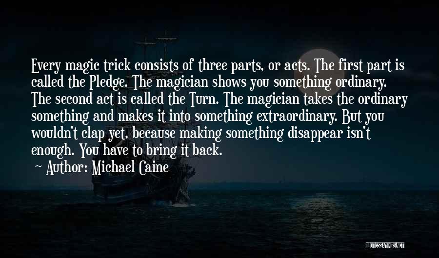 Michael Caine Quotes: Every Magic Trick Consists Of Three Parts, Or Acts. The First Part Is Called The Pledge. The Magician Shows You