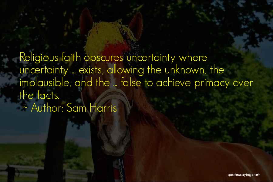 Sam Harris Quotes: Religious Faith Obscures Uncertainty Where Uncertainty ... Exists, Allowing The Unknown, The Implausible, And The ... False To Achieve Primacy