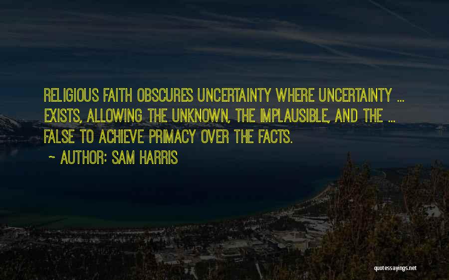 Sam Harris Quotes: Religious Faith Obscures Uncertainty Where Uncertainty ... Exists, Allowing The Unknown, The Implausible, And The ... False To Achieve Primacy