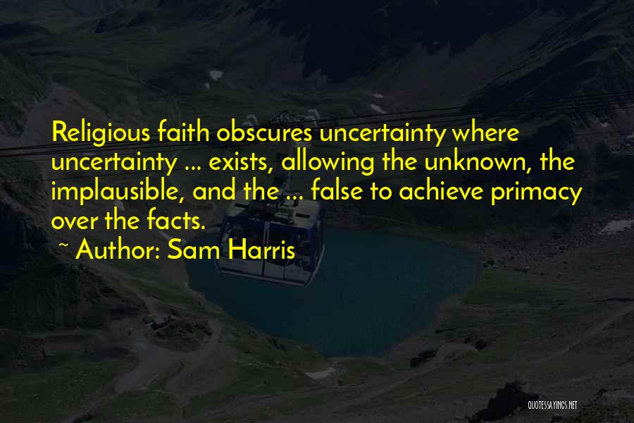 Sam Harris Quotes: Religious Faith Obscures Uncertainty Where Uncertainty ... Exists, Allowing The Unknown, The Implausible, And The ... False To Achieve Primacy