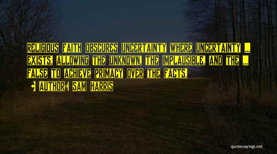 Sam Harris Quotes: Religious Faith Obscures Uncertainty Where Uncertainty ... Exists, Allowing The Unknown, The Implausible, And The ... False To Achieve Primacy