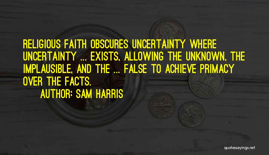 Sam Harris Quotes: Religious Faith Obscures Uncertainty Where Uncertainty ... Exists, Allowing The Unknown, The Implausible, And The ... False To Achieve Primacy