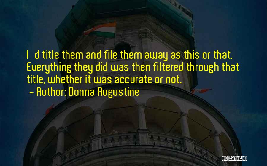 Donna Augustine Quotes: I'd Title Them And File Them Away As This Or That. Everything They Did Was Then Filtered Through That Title,