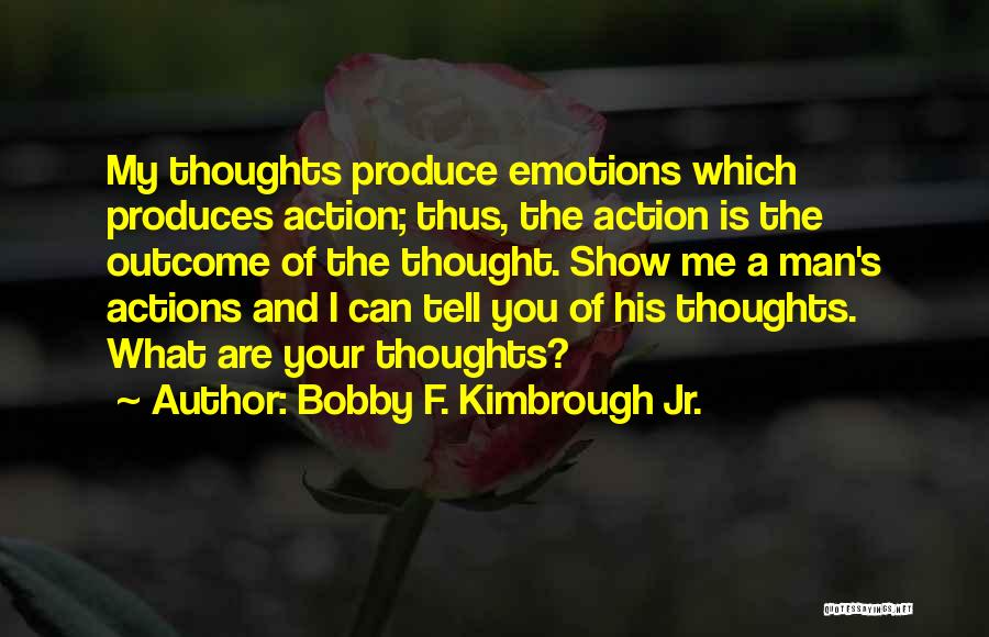 Bobby F. Kimbrough Jr. Quotes: My Thoughts Produce Emotions Which Produces Action; Thus, The Action Is The Outcome Of The Thought. Show Me A Man's