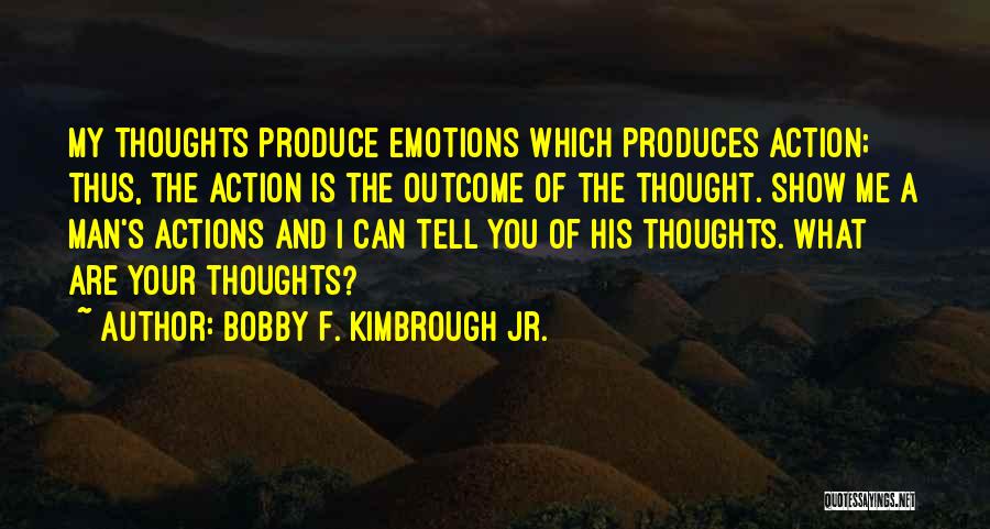 Bobby F. Kimbrough Jr. Quotes: My Thoughts Produce Emotions Which Produces Action; Thus, The Action Is The Outcome Of The Thought. Show Me A Man's