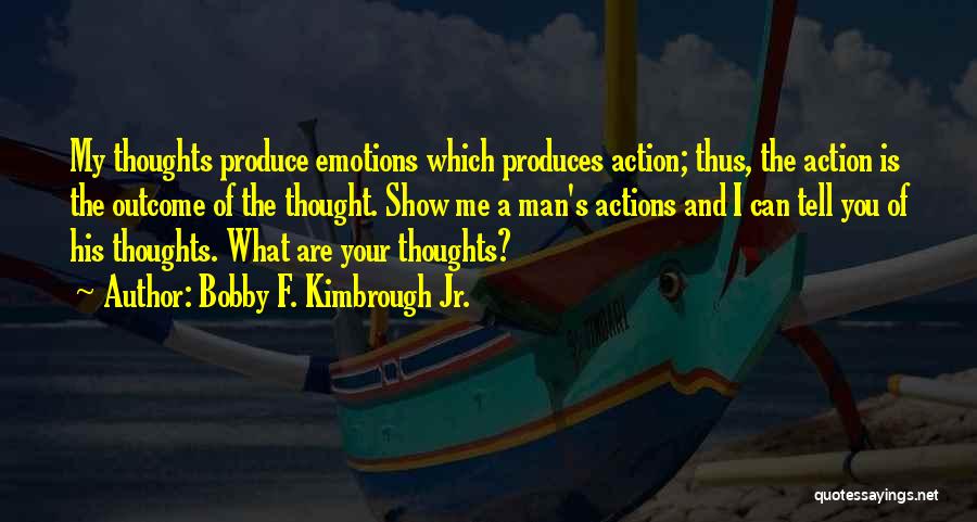 Bobby F. Kimbrough Jr. Quotes: My Thoughts Produce Emotions Which Produces Action; Thus, The Action Is The Outcome Of The Thought. Show Me A Man's