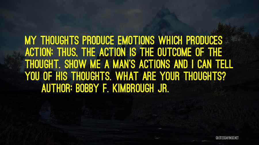 Bobby F. Kimbrough Jr. Quotes: My Thoughts Produce Emotions Which Produces Action; Thus, The Action Is The Outcome Of The Thought. Show Me A Man's