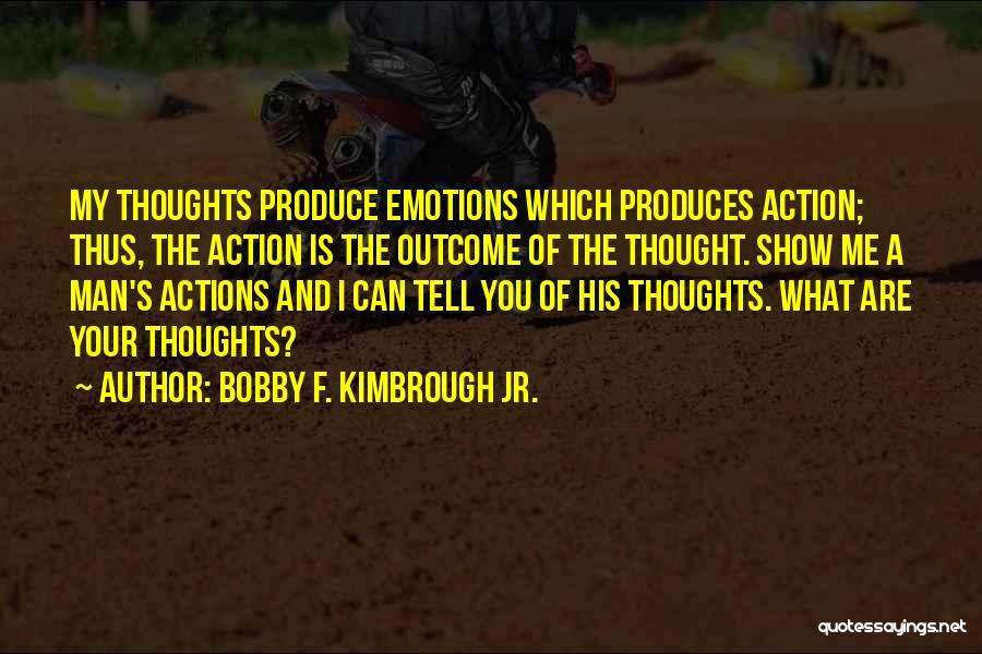 Bobby F. Kimbrough Jr. Quotes: My Thoughts Produce Emotions Which Produces Action; Thus, The Action Is The Outcome Of The Thought. Show Me A Man's