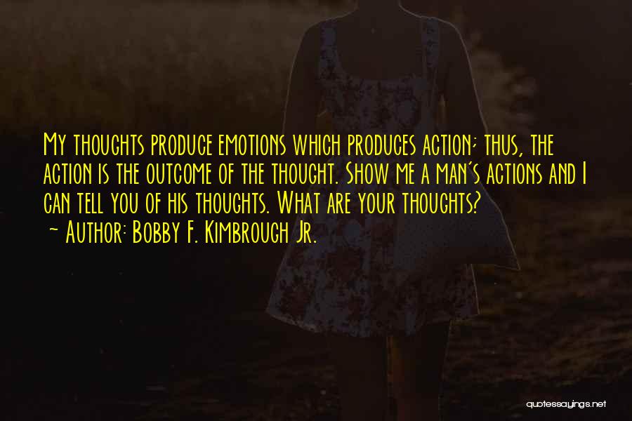 Bobby F. Kimbrough Jr. Quotes: My Thoughts Produce Emotions Which Produces Action; Thus, The Action Is The Outcome Of The Thought. Show Me A Man's