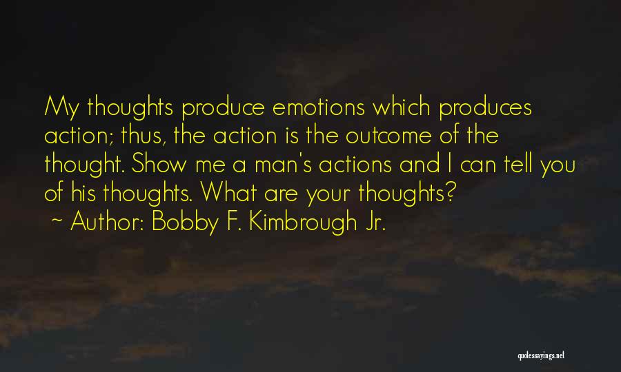 Bobby F. Kimbrough Jr. Quotes: My Thoughts Produce Emotions Which Produces Action; Thus, The Action Is The Outcome Of The Thought. Show Me A Man's