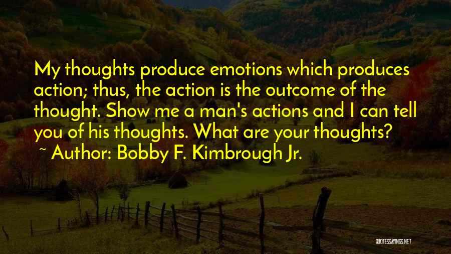 Bobby F. Kimbrough Jr. Quotes: My Thoughts Produce Emotions Which Produces Action; Thus, The Action Is The Outcome Of The Thought. Show Me A Man's