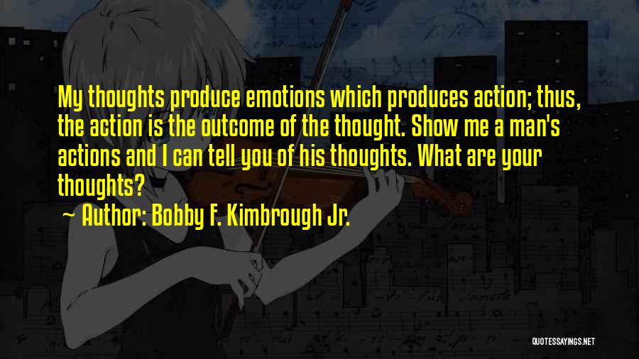 Bobby F. Kimbrough Jr. Quotes: My Thoughts Produce Emotions Which Produces Action; Thus, The Action Is The Outcome Of The Thought. Show Me A Man's