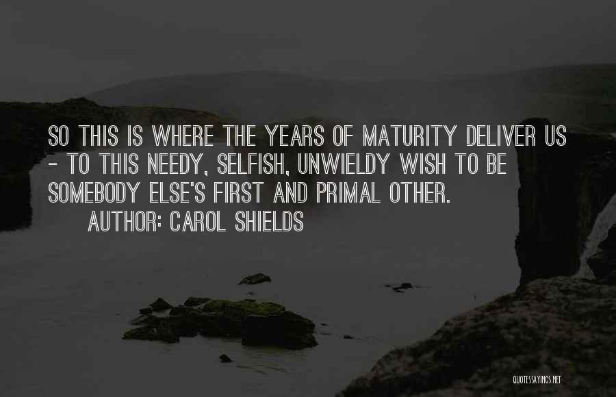 Carol Shields Quotes: So This Is Where The Years Of Maturity Deliver Us - To This Needy, Selfish, Unwieldy Wish To Be Somebody