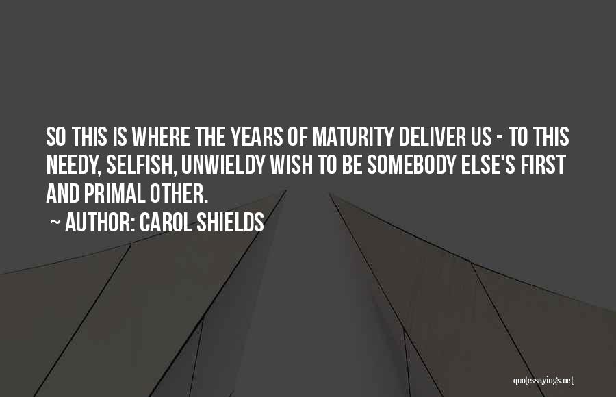 Carol Shields Quotes: So This Is Where The Years Of Maturity Deliver Us - To This Needy, Selfish, Unwieldy Wish To Be Somebody