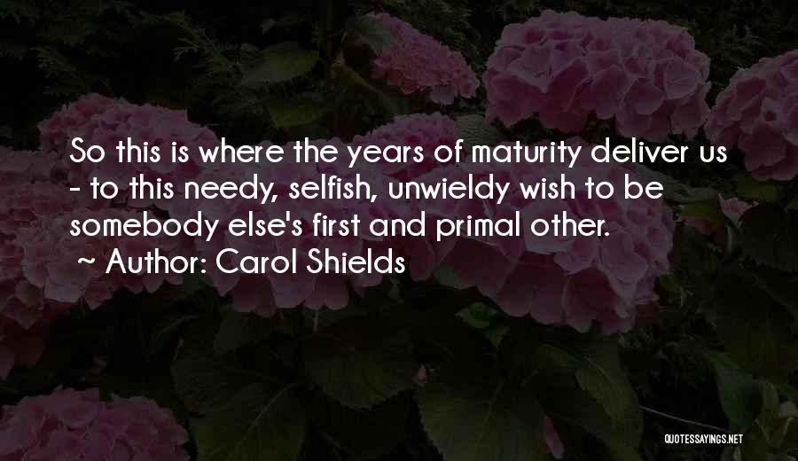 Carol Shields Quotes: So This Is Where The Years Of Maturity Deliver Us - To This Needy, Selfish, Unwieldy Wish To Be Somebody
