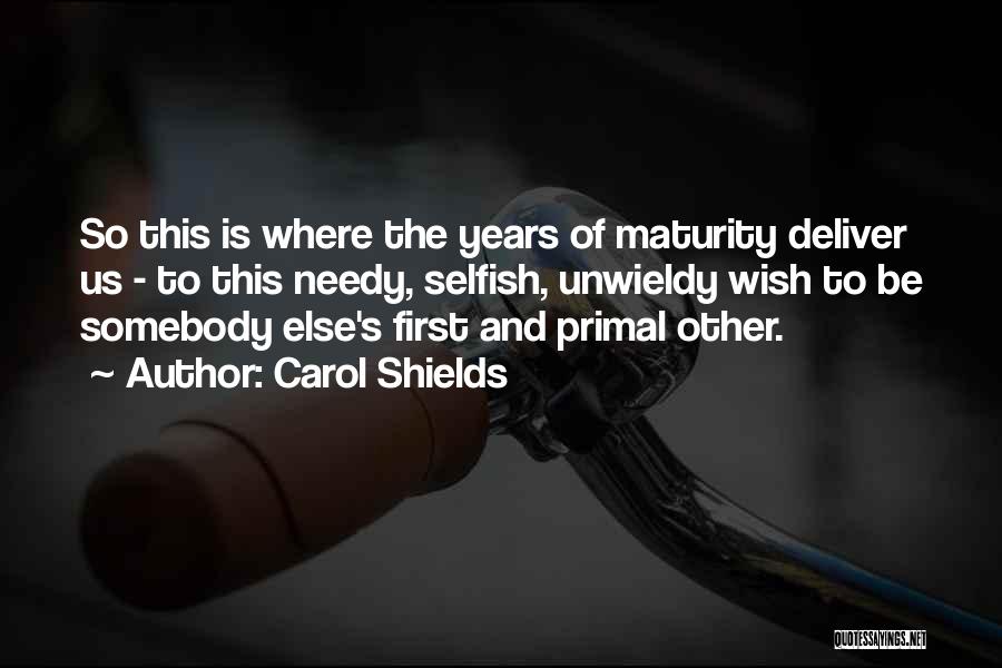 Carol Shields Quotes: So This Is Where The Years Of Maturity Deliver Us - To This Needy, Selfish, Unwieldy Wish To Be Somebody