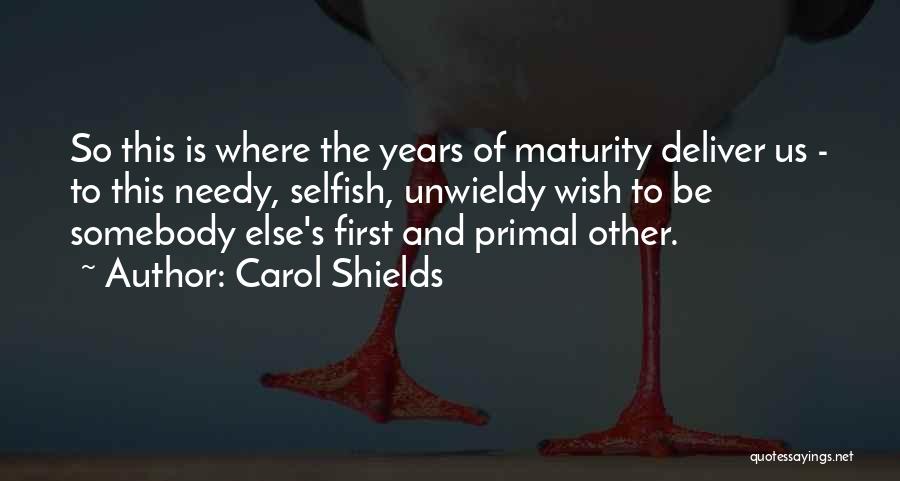 Carol Shields Quotes: So This Is Where The Years Of Maturity Deliver Us - To This Needy, Selfish, Unwieldy Wish To Be Somebody