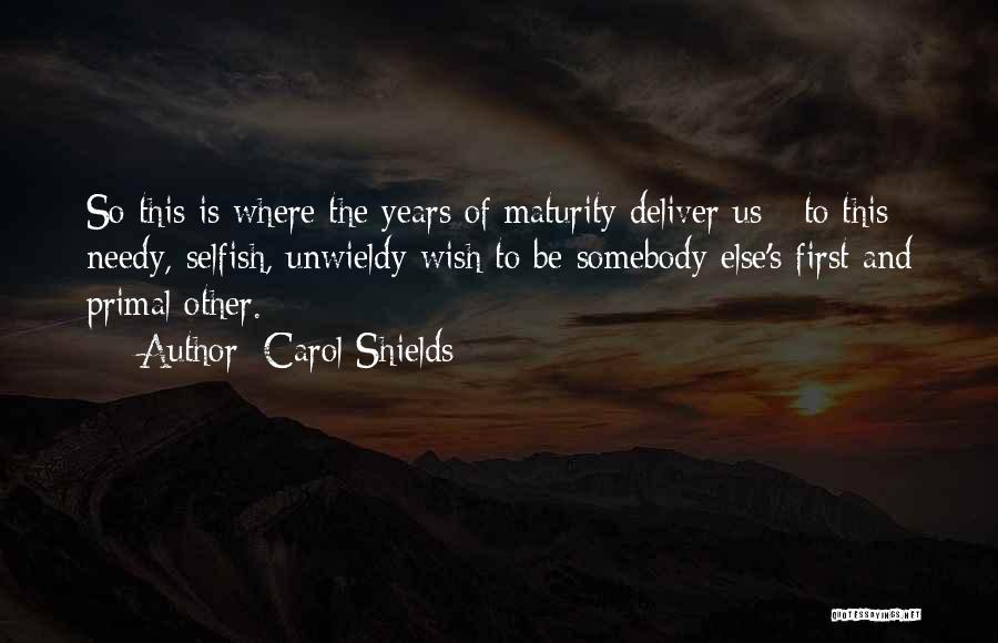 Carol Shields Quotes: So This Is Where The Years Of Maturity Deliver Us - To This Needy, Selfish, Unwieldy Wish To Be Somebody