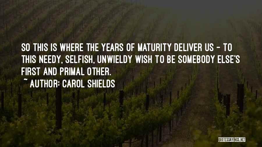 Carol Shields Quotes: So This Is Where The Years Of Maturity Deliver Us - To This Needy, Selfish, Unwieldy Wish To Be Somebody