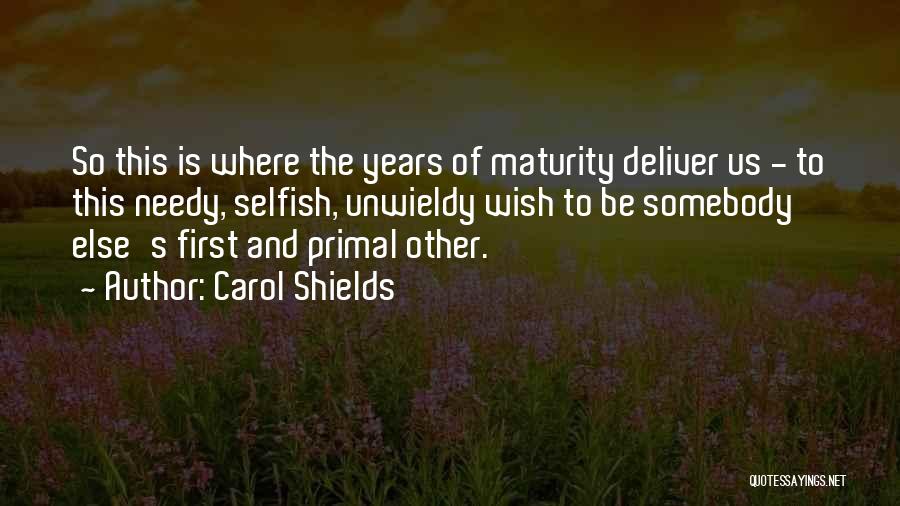Carol Shields Quotes: So This Is Where The Years Of Maturity Deliver Us - To This Needy, Selfish, Unwieldy Wish To Be Somebody