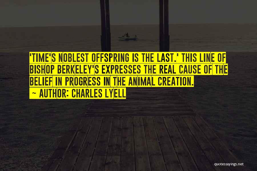 Charles Lyell Quotes: 'time's Noblest Offspring Is The Last.' This Line Of Bishop Berkeley's Expresses The Real Cause Of The Belief In Progress