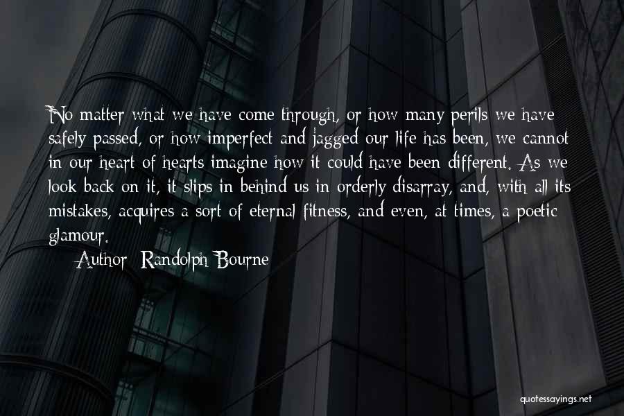 Randolph Bourne Quotes: No Matter What We Have Come Through, Or How Many Perils We Have Safely Passed, Or How Imperfect And Jagged