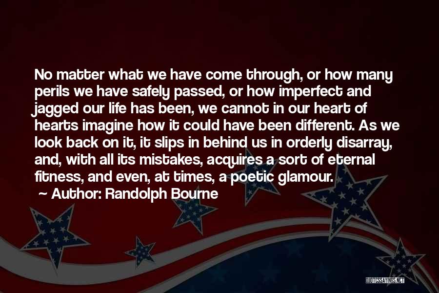 Randolph Bourne Quotes: No Matter What We Have Come Through, Or How Many Perils We Have Safely Passed, Or How Imperfect And Jagged