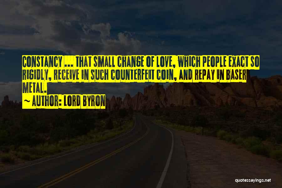 Lord Byron Quotes: Constancy ... That Small Change Of Love, Which People Exact So Rigidly, Receive In Such Counterfeit Coin, And Repay In