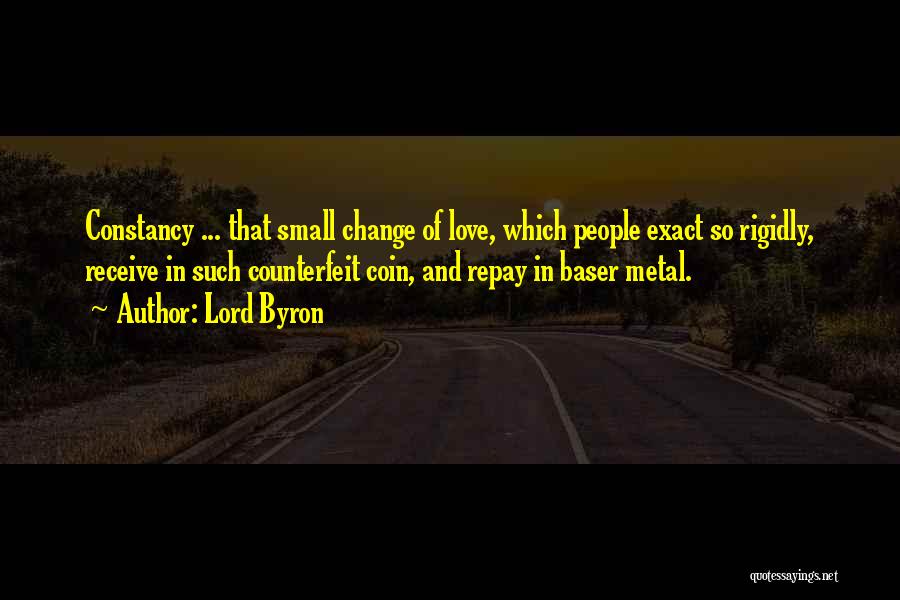 Lord Byron Quotes: Constancy ... That Small Change Of Love, Which People Exact So Rigidly, Receive In Such Counterfeit Coin, And Repay In