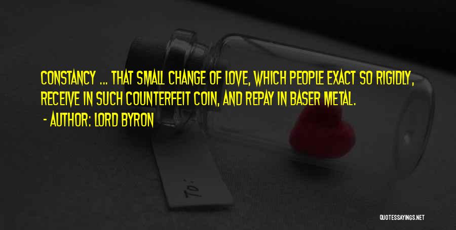Lord Byron Quotes: Constancy ... That Small Change Of Love, Which People Exact So Rigidly, Receive In Such Counterfeit Coin, And Repay In