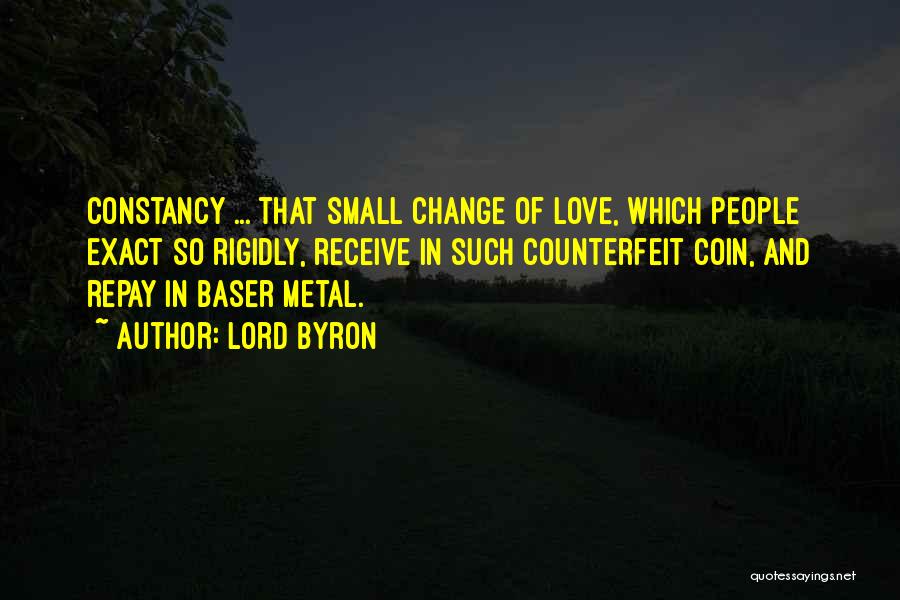Lord Byron Quotes: Constancy ... That Small Change Of Love, Which People Exact So Rigidly, Receive In Such Counterfeit Coin, And Repay In