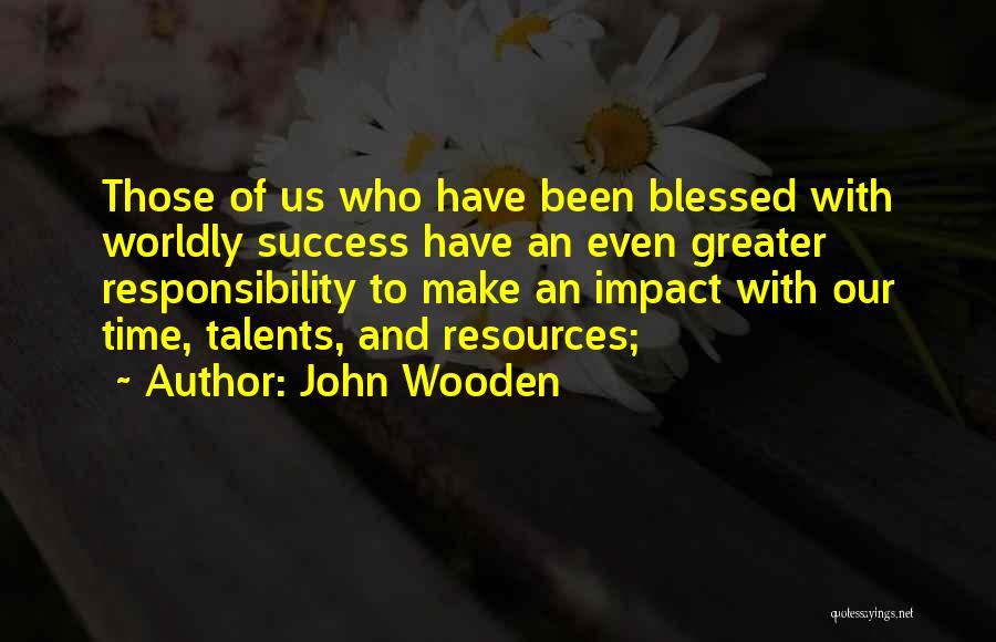 John Wooden Quotes: Those Of Us Who Have Been Blessed With Worldly Success Have An Even Greater Responsibility To Make An Impact With