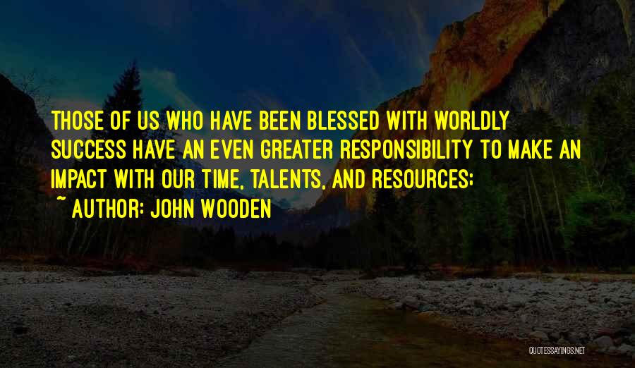 John Wooden Quotes: Those Of Us Who Have Been Blessed With Worldly Success Have An Even Greater Responsibility To Make An Impact With