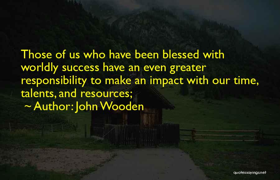 John Wooden Quotes: Those Of Us Who Have Been Blessed With Worldly Success Have An Even Greater Responsibility To Make An Impact With