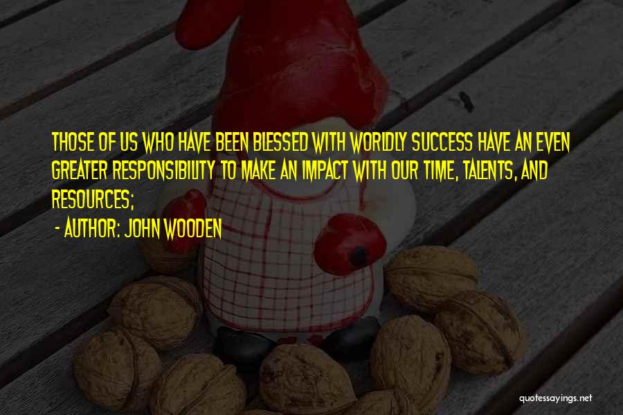 John Wooden Quotes: Those Of Us Who Have Been Blessed With Worldly Success Have An Even Greater Responsibility To Make An Impact With