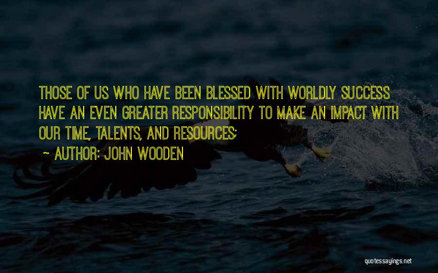 John Wooden Quotes: Those Of Us Who Have Been Blessed With Worldly Success Have An Even Greater Responsibility To Make An Impact With