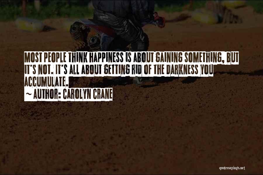 Carolyn Crane Quotes: Most People Think Happiness Is About Gaining Something, But It's Not. It's All About Getting Rid Of The Darkness You