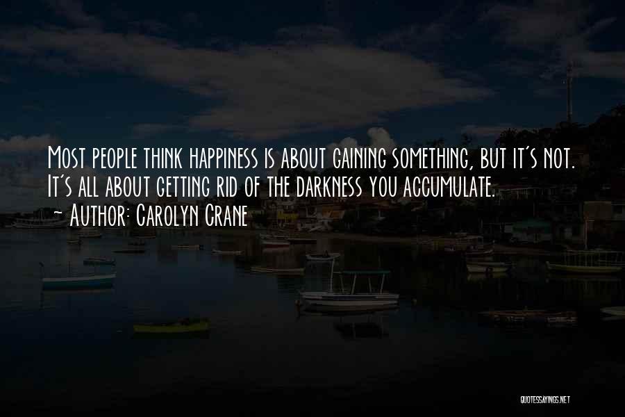Carolyn Crane Quotes: Most People Think Happiness Is About Gaining Something, But It's Not. It's All About Getting Rid Of The Darkness You