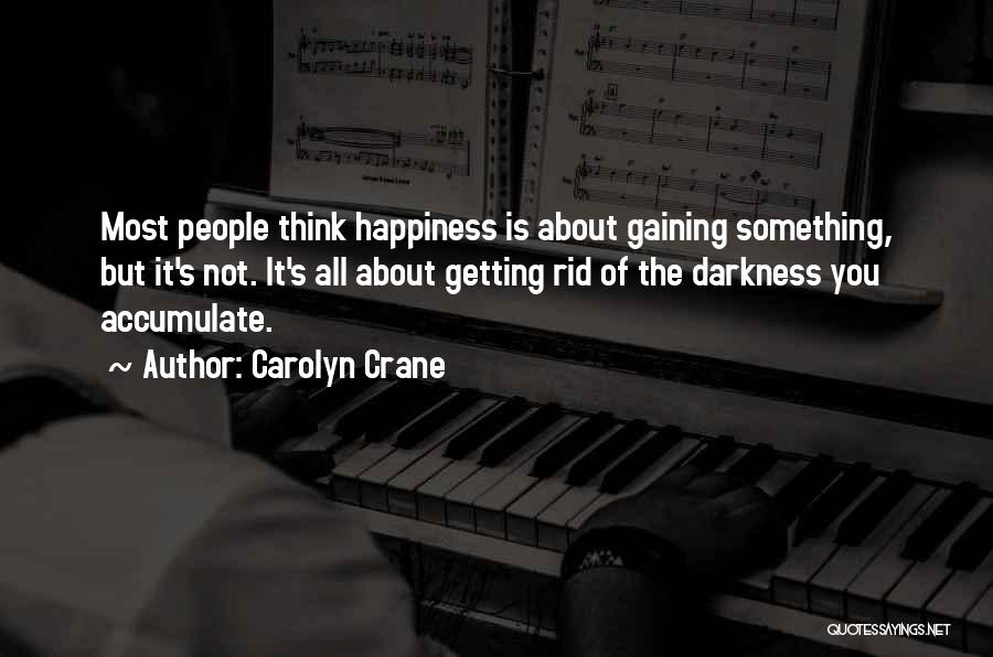Carolyn Crane Quotes: Most People Think Happiness Is About Gaining Something, But It's Not. It's All About Getting Rid Of The Darkness You