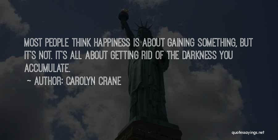 Carolyn Crane Quotes: Most People Think Happiness Is About Gaining Something, But It's Not. It's All About Getting Rid Of The Darkness You