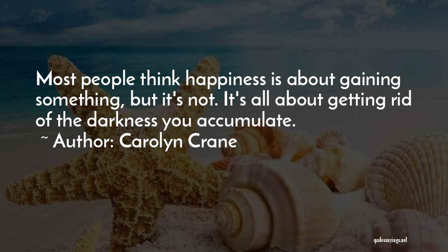 Carolyn Crane Quotes: Most People Think Happiness Is About Gaining Something, But It's Not. It's All About Getting Rid Of The Darkness You