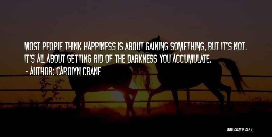 Carolyn Crane Quotes: Most People Think Happiness Is About Gaining Something, But It's Not. It's All About Getting Rid Of The Darkness You