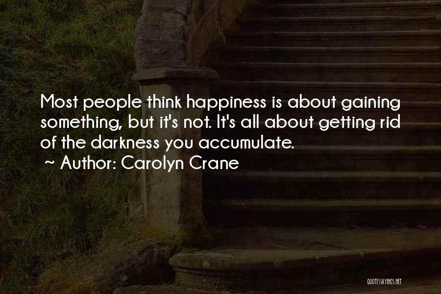 Carolyn Crane Quotes: Most People Think Happiness Is About Gaining Something, But It's Not. It's All About Getting Rid Of The Darkness You