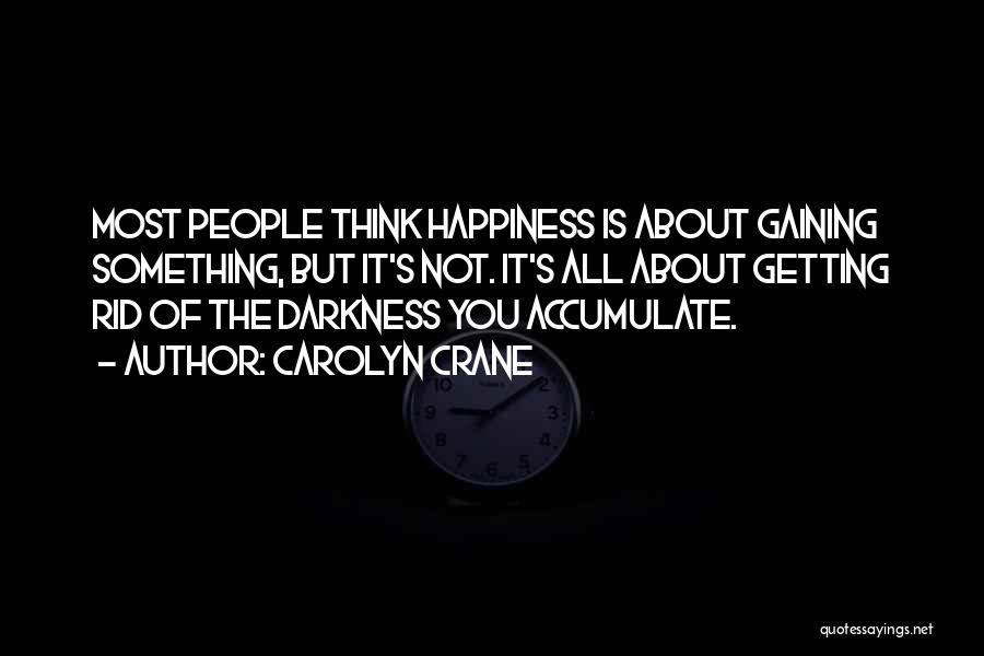 Carolyn Crane Quotes: Most People Think Happiness Is About Gaining Something, But It's Not. It's All About Getting Rid Of The Darkness You