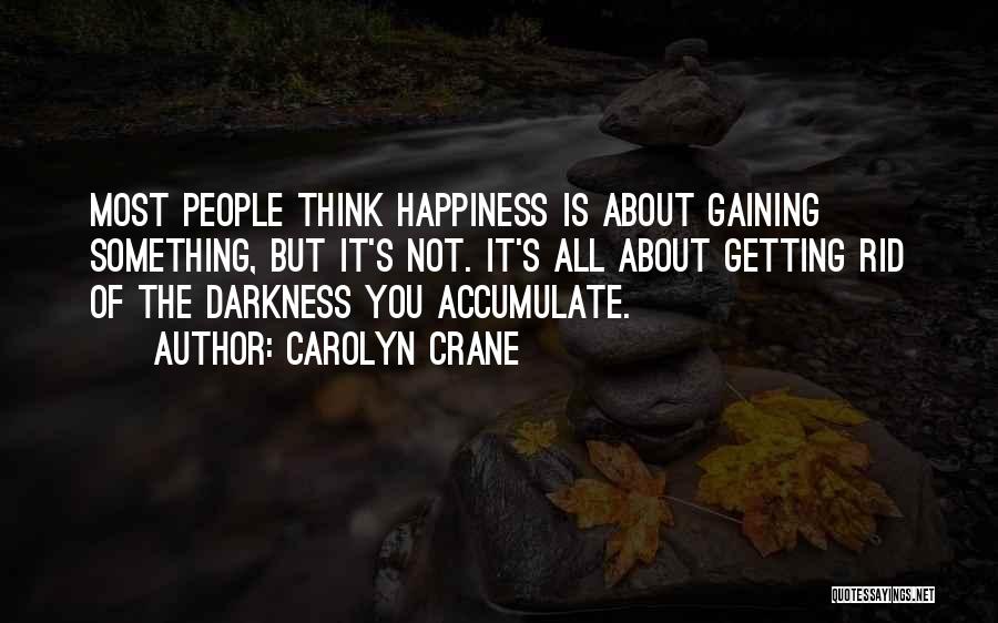 Carolyn Crane Quotes: Most People Think Happiness Is About Gaining Something, But It's Not. It's All About Getting Rid Of The Darkness You