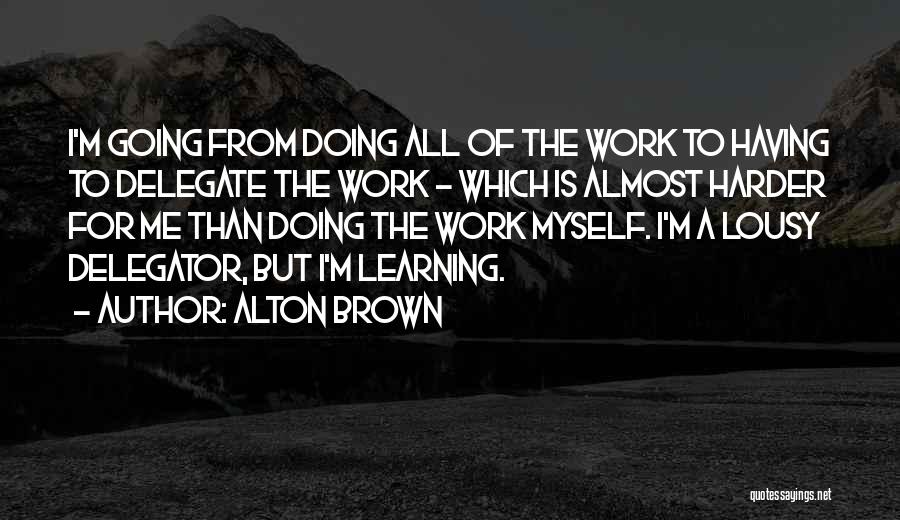 Alton Brown Quotes: I'm Going From Doing All Of The Work To Having To Delegate The Work - Which Is Almost Harder For