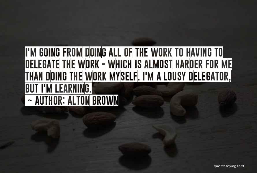 Alton Brown Quotes: I'm Going From Doing All Of The Work To Having To Delegate The Work - Which Is Almost Harder For