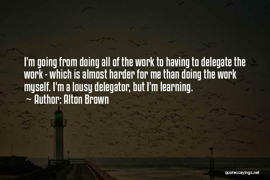 Alton Brown Quotes: I'm Going From Doing All Of The Work To Having To Delegate The Work - Which Is Almost Harder For