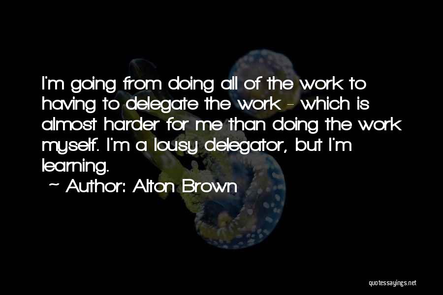 Alton Brown Quotes: I'm Going From Doing All Of The Work To Having To Delegate The Work - Which Is Almost Harder For