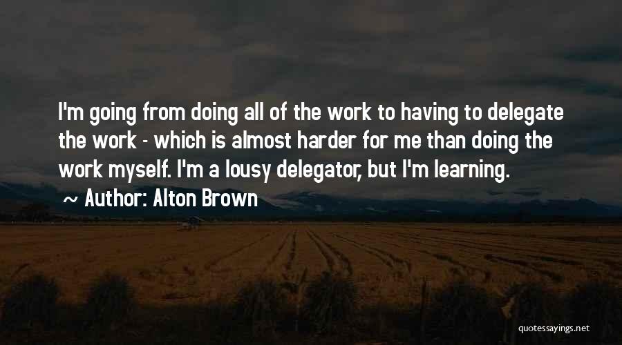 Alton Brown Quotes: I'm Going From Doing All Of The Work To Having To Delegate The Work - Which Is Almost Harder For